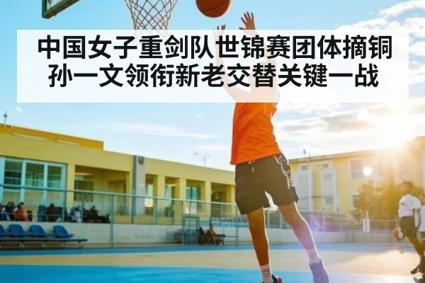 中国女子重剑队世锦赛团体摘铜 孙一文领衔新老交替关键一战