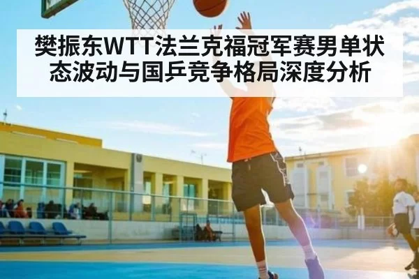 樊振东WTT法兰克福冠军赛男单状态波动与国乒竞争格局深度分析