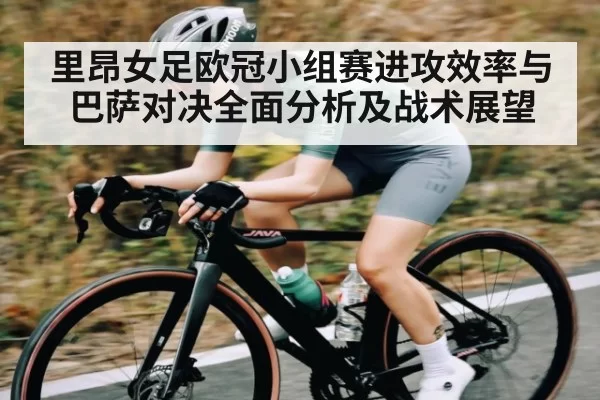 里昂女足欧冠小组赛进攻效率与巴萨对决全面分析及战术展望